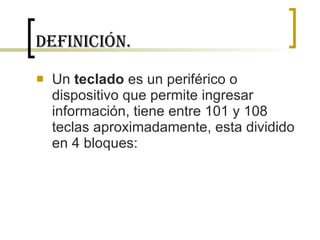 Definición. Un  teclado  es un periférico o dispositivo que permite ingresar información, tiene entre 101 y 108 teclas aproximadamente, esta dividido en 4 bloques:  