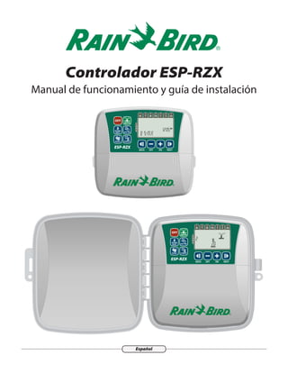 Español
Rain+Birdt
Controlador ESP-RZX
Manual de funcionamiento y guía de instalación
ESP-RZX
Z
O
N
E
OFF
AUTO
T
2
W
3
TH
4
F
5
S
6
SU
7
M
1
DATE/TIME
SCHEDULEMANUAL
SEASONAL
ADJUST
BACK OFF ON NEXT
AM
M D Y Y Y Y
ESP-RZX
Z
O
N
E
OFF
AUTO
T
2
W
3
TH
4
F
5
S
6
SU
7
M
1
DATE/TIME
SCHEDULEMANUAL
SEASONAL
ADJUST
BACK OFF ON NEXT
MIN
 