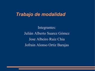 Trabajo de modalidad Integrantes: Julián Alberto Suarez Gómez Jose Albeiro Ruiz Chia Jofrain Alonso Ortiz Barajas 