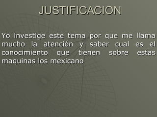 JUSTIFICACION Yo investige este tema por que me llama mucho la atención y saber cual es el conocimiento que tienen sobre estas maquinas los mexicano 
