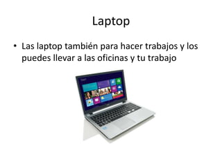 Laptop
• Las laptop también para hacer trabajos y los
  puedes llevar a las oficinas y tu trabajo
 
