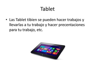 Tablet
• Las Tablet tibien se pueden hacer trabajos y
  llevarlas a tu trabajo y hacer precentaciones
  para tu trabajo, etc.
 