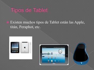    Existen muchos tipos de Tablet están las Apple,
    titán, Peraphot, etc.
 