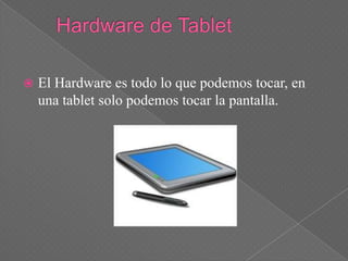    El Hardware es todo lo que podemos tocar, en
    una tablet solo podemos tocar la pantalla.
 