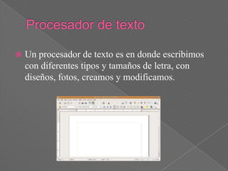    Un procesador de texto es en donde escribimos
    con diferentes tipos y tamaños de letra, con
    diseños, fotos, creamos y modificamos.
 