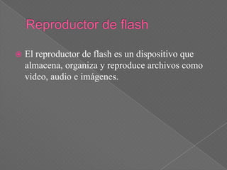    El reproductor de flash es un dispositivo que
    almacena, organiza y reproduce archivos como
    video, audio e imágenes.
 