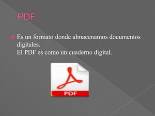    Es un formato donde almacenamos documentos
    digitales.
    El PDF es como un cuaderno digital.
 