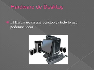    El Hardware en una desktop es todo lo que
    podemos tocar.
 