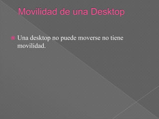    Una desktop no puede moverse no tiene
    movilidad.
 