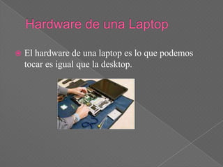    El hardware de una laptop es lo que podemos
    tocar es igual que la desktop.
 