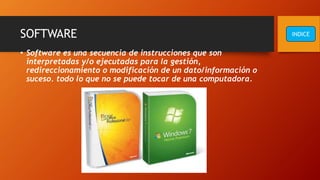 SOFTWARE
• Software es una secuencia de instrucciones que son
interpretadas y/o ejecutadas para la gestión,
redireccionamiento o modificación de un dato/información o
suceso. todo lo que no se puede tocar de una computadora.
INDICE
 