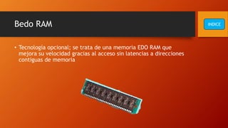 Bedo RAM
• Tecnología opcional; se trata de una memoria EDO RAM que
mejora su velocidad gracias al acceso sin latencias a direcciones
contiguas de memoria
INDICE
 