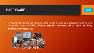 HARDAWARE
• Lo conforman todos los componentes físicos de una computadora, todo lo que
se puede tocar: el CPU, Mouse, teclado, monitor, disco duro, escáner,
bocinas, impresora, etc.
INDICE
 