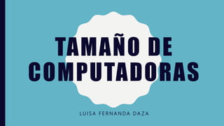 TAMAÑO DE
COMPUTADORAS
L U I S A F E R N A N D A D A Z A
 