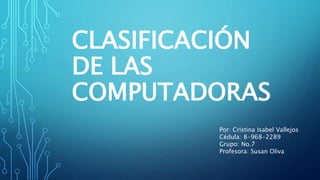 CLASIFICACIÓN
DE LAS
COMPUTADORAS
Por: Cristina Isabel Vallejos
Cédula: 8-968-2289
Grupo: No.7
Profesora: Susan Oliva
 