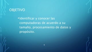 OBJETIVO
•Identificar y conocer las
computadoras de acuerdo a su
tamaño, procesamiento de datos y
propósito.
4
 