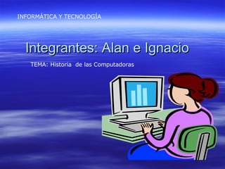 Integrantes: Alan e Ignacio INFORMÁTICA Y TECNOLOGÍA TEMA: Historia  de las Computadoras 