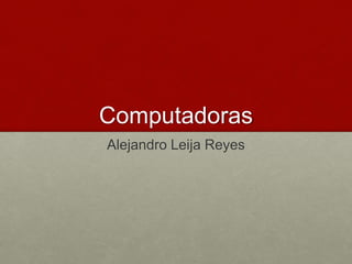 Computadoras
Alejandro Leija Reyes
 