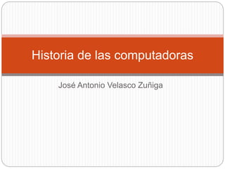 José Antonio Velasco Zuñiga
Historia de las computadoras
 