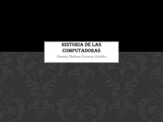 HISTORIA DE LAS
COMPUTADORAS
Alumna: Dalimar Guzmán Zeballos

 