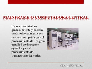 Es una computadora
grande, potente y costosa
usada principalmente por
una gran compañía para el
procesamiento de una gran
cantidad de datos; por
ejemplo, para el
procesamiento de
transacciones bancarias


                            Profesora Delis Escudero
 