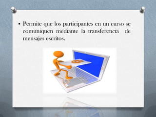 Permite que los participantes en un curso se
comuniquen mediante la transferencia de
mensajes escritos.
 