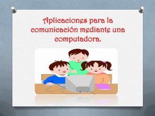 Aplicaciones para la
comunicación mediante una
computadora.
 