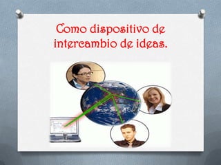 Como dispositivo de
intercambio de ideas.
 
