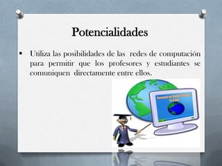 Potencialidades
 Utiliza las posibilidades de las redes de computación
para permitir que los profesores y estudiantes se
comuniquen directamente entre ellos.
 