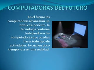 En el futuro las
computadoras alcanzarán un
nivel casi perfecto, la
tecnología continúa
trabajando en las
computadoras que puedan
hacer todo tipo de
actividades, lo cual en poco
tiempo va a ser una realidad.
 