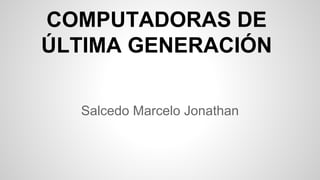 COMPUTADORAS DE
ÚLTIMA GENERACIÓN
Salcedo Marcelo Jonathan

 
