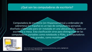 ¿Qué son las computadoras de escritorio?
Computadora de escritorio (en Hispanoamérica) u ordenador de
sobremesa (en España...