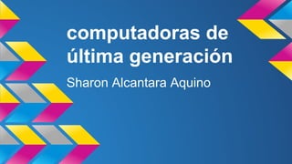 computadoras de
última generación
Sharon Alcantara Aquino

 