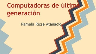Computadoras de última
generación
Pamela Ricse Atanacio

 