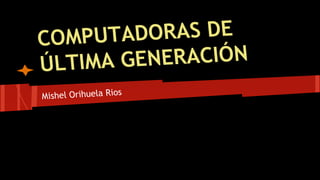 TADORAS DE
COMPU
GENERACIÓN
ÚLTIMA
Mishel Orihuela Rios

 