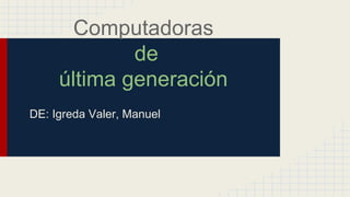 Computadoras
de
última generación
DE: Igreda Valer, Manuel

 