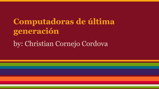 Computadoras de última
generación
by: Christian Cornejo Cordova

 