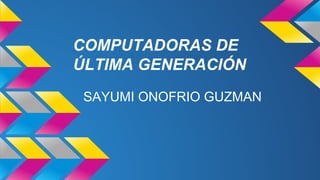COMPUTADORAS DE
ÚLTIMA GENERACIÓN
SAYUMI ONOFRIO GUZMAN

 