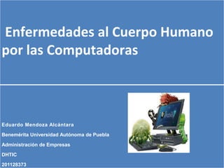 Enfermedades al Cuerpo Humano
por las Computadoras
Eduardo Mendoza Alcántara
Benemérita Universidad Autónoma de Puebla
Administración de Empresas
DHTIC
201128373
 
