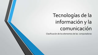 Tecnologías de la
información y la
comunicación
Clasificación de los elementos de las computadoras
 