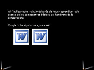 Al finalizar este trabajo deberás de haber aprendido todo acerca de los componentes básicos del hardware de la computadora. Completa los siguientes ejercicios: 