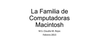 La Familia de
Computadoras
  Macintosh
   M.S. Claudio M. Rojas
       Febrero 2013
 