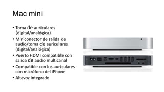 Mac mini
• Toma de auriculares
  (digital/analógica)
• Miniconector de salida de
  audio/toma de auriculares
  (digital/analógica)
• Puerto HDMI compatible con
  salida de audio multicanal
• Compatible con los auriculares
  con micrófono del iPhone
• Altavoz integrado
 
