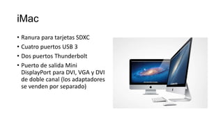 iMac
• Ranura para tarjetas SDXC
• Cuatro puertos USB 3
• Dos puertos Thunderbolt
• Puerto de salida Mini
  DisplayPort para DVI, VGA y DVI
  de doble canal (los adaptadores
  se venden por separado)
 