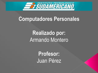 Computadores Personales
Realizado por:
Armando Montero
Profesor:
Juan Pérez
 