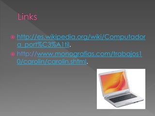  http://es.wikipedia.org/wiki/Computador
a_port%C3%A1til.
 http://www.monografias.com/trabajos1
0/carolin/carolin.shtml.
 