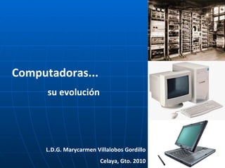 Computadoras... su evolución L.D.G. Marycarmen Villalobos Gordillo Celaya, Gto. 2010 