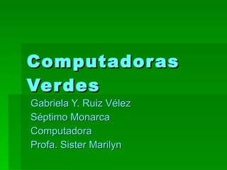 Computadoras Verdes Gabriela Y. Ruiz Vélez Séptimo Monarca Computadora Profa. Sister Marilyn 