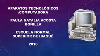APARATOS TECNOLÓGICOS
:COMPUTADORA
PAULA NATALIA ACOSTA
BONILLA
ESCUELA NORMAL
SUPERIOR DE IBAGUÉ
2016
 