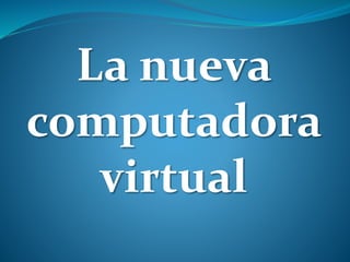 La nueva
computadora
virtual
 